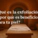 Exfoliación. Porqué es beneficiosa para tu piel?